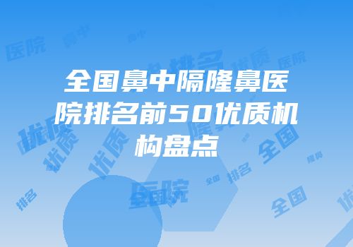 全国鼻中隔隆鼻医院排名前50优质机构盘点