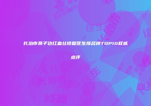 长治市鼻子边红血丝修复医生排名榜TOP10权威点评