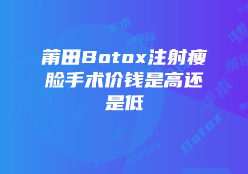 莆田Botox注射瘦脸手术价钱是高还是低