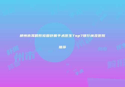 柳州市耳畸形修复舒展手术医生Top7排行榜及医院推荐