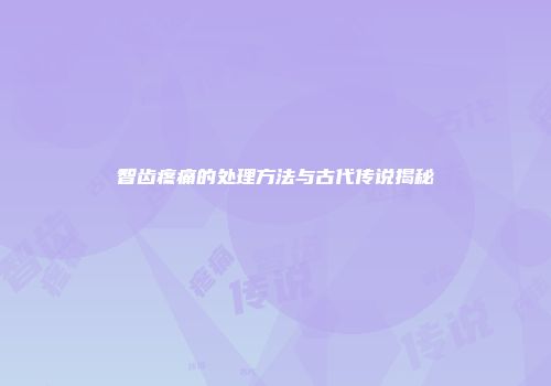 智齿疼痛的处理方法与古代传说揭秘