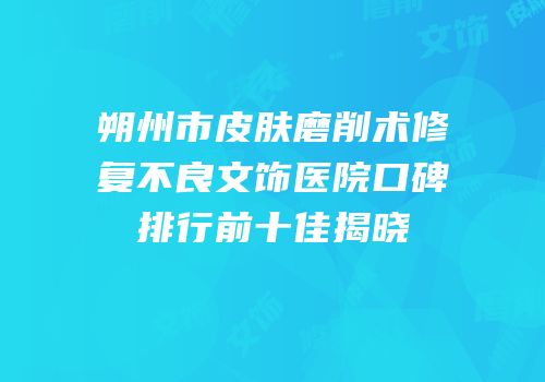 朔州市皮肤磨削术修复不良文饰医院口碑排行前十佳揭晓