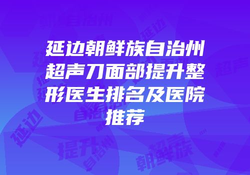 延边朝鲜族自治州超声刀面部提升整形医生排名及医院推荐