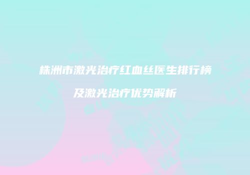 株洲市激光治疗红血丝医生排行榜及激光治疗优势解析