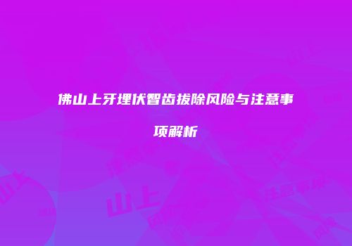 佛山上牙埋伏智齿拔除风险与注意事项解析