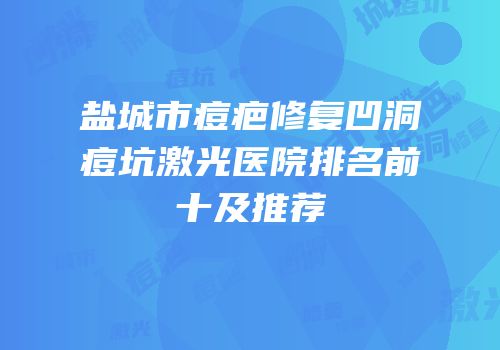 盐城市痘疤修复凹洞痘坑激光医院排名前十及推荐