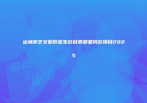 运城市艺文整形医生价目表明星同款项目2025