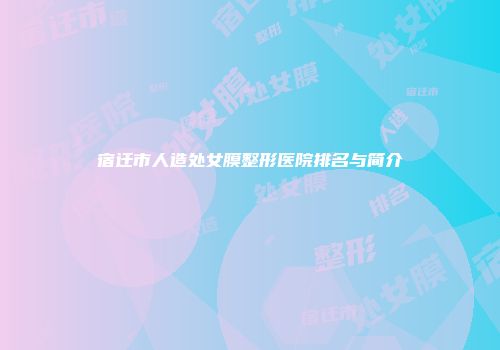 宿迁市人造处女膜整形医院排名与简介