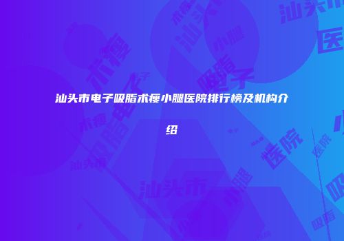 汕头市电子吸脂术瘦小腿医院排行榜及机构介绍