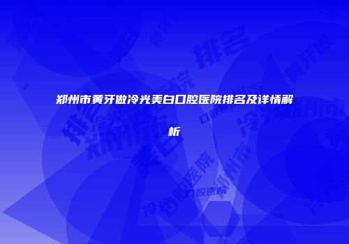 郑州市黄牙做冷光美白口腔医院排名及详情解析