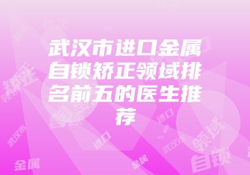 武汉市进口金属自锁矫正领域排名前五的医生推荐