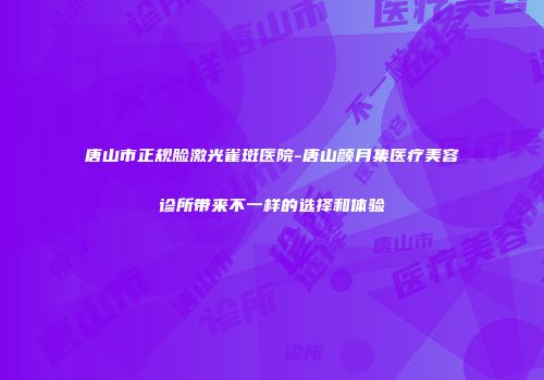 唐山市正规脸激光雀斑医院-唐山颜月集医疗美容诊所带来不一样的选择和体验