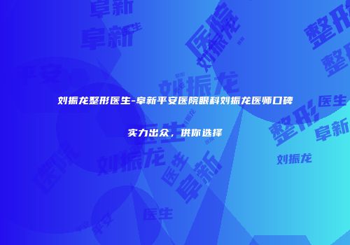刘振龙整形医生-阜新平安医院眼科刘振龙医师口碑实力出众，供你选择