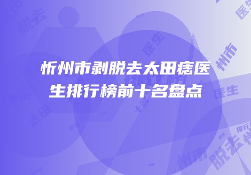 忻州市剥脱去太田痣医生排行榜前十名盘点