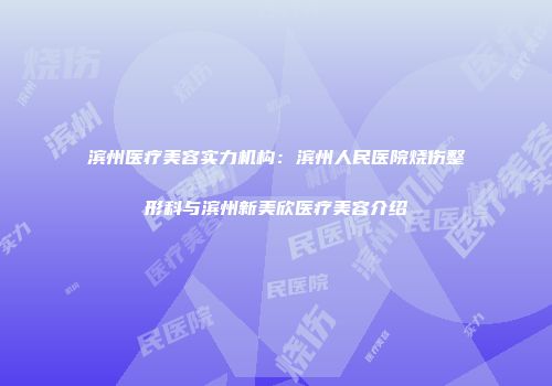 滨州医疗美容实力机构：滨州人民医院烧伤整形科与滨州新美欣医疗美容介绍