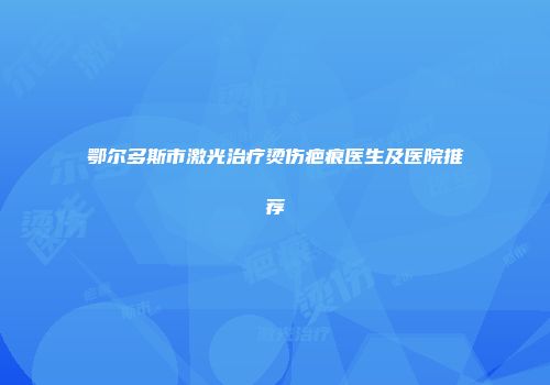 鄂尔多斯市激光治疗烫伤疤痕医生及医院推荐