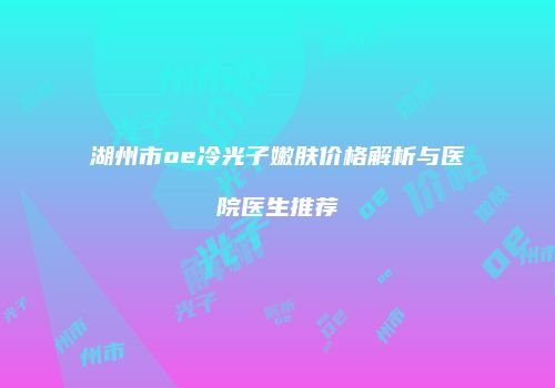 湖州市oe冷光子嫩肤价格解析与医院医生推荐