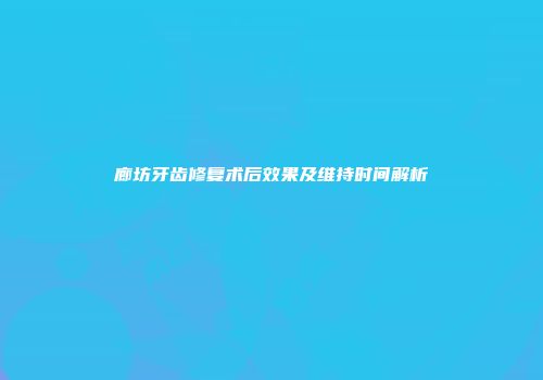 廊坊牙齿修复术后效果及维持时间解析