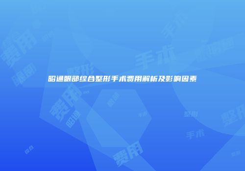 昭通眼部综合整形手术费用解析及影响因素