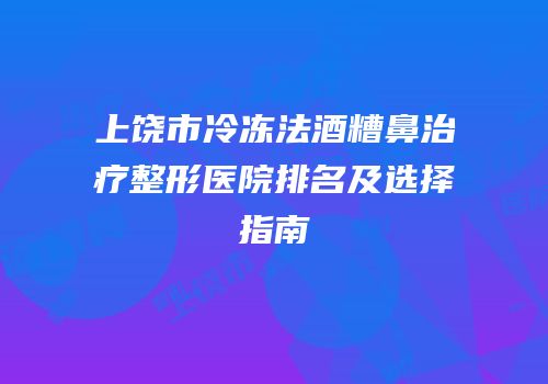 上饶市冷冻法酒糟鼻治疗整形医院排名及选择指南