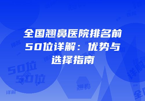全国翘鼻医院排名前50位详解：优势与选择指南