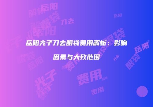 岳阳光子刀去眼袋费用解析：影响因素与大致范围