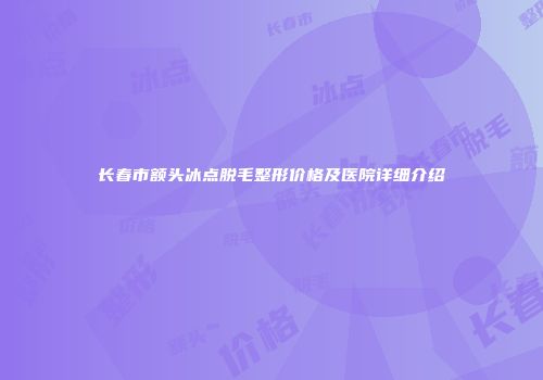 长春市额头冰点脱毛整形价格及医院详细介绍