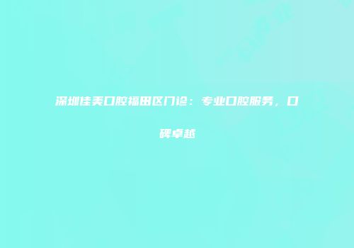 深圳佳美口腔福田区门诊：专业口腔服务，口碑卓越