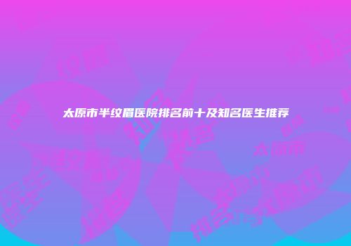 太原市半纹眉医院排名前十及知名医生推荐