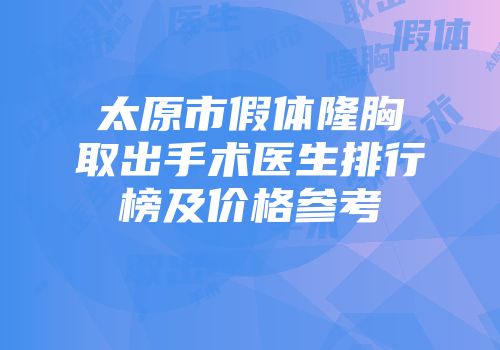 太原市假体隆胸取出手术医生排行榜及价格参考