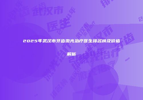 2025年武汉市牙齿激光治疗医生排名榜及价格解析