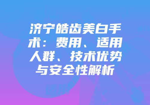 济宁皓齿美白手术：费用、适用人群、技术优势与安全性解析