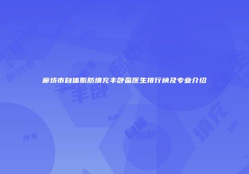 廊坊市自体脂肪填充丰卧蚕医生排行榜及专业介绍