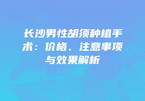 长沙男性胡须种植手术：价格、注意事项与效果解析