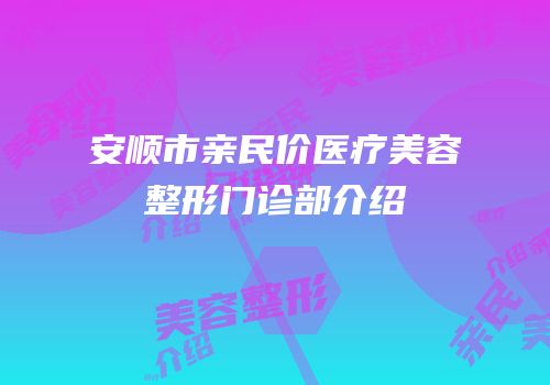 安顺市亲民价医疗美容整形门诊部介绍