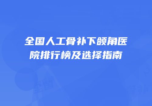 全国人工骨补下颌角医院排行榜及选择指南
