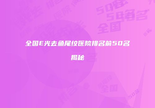 全国E光去鱼尾纹医院排名前50名揭秘