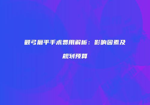 颧弓磨平手术费用解析：影响因素及规划预算