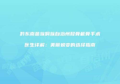 黔东南苗族侗族自治州胫骨截骨手术医生详解：美丽蜕变的选择指南