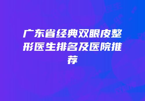 广东省经典双眼皮整形医生排名及医院推荐