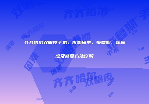 齐齐哈尔双眼皮手术：价格因素、恢复期、疼痛感及修复方法详解