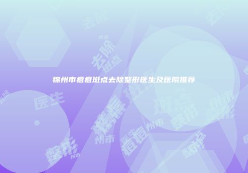 锦州市痘痘斑点去除整形医生及医院推荐