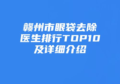 赣州市眼袋去除医生排行TOP10及详细介绍