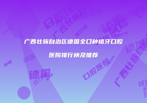 广西壮族自治区德国全口种植牙口腔医院排行榜及推荐