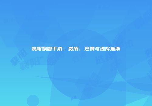 襄阳飘眉手术：费用、效果与选择指南
