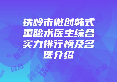 铁岭市微创韩式重睑术医生综合实力排行榜及名医介绍