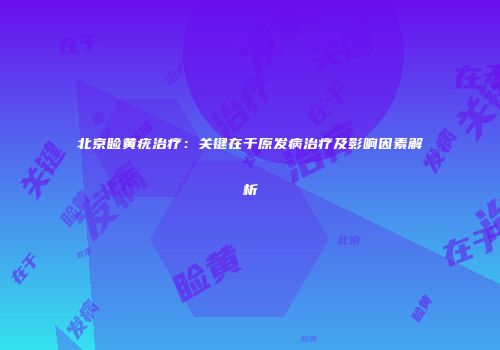 北京睑黄疣治疗：关键在于原发病治疗及影响因素解析