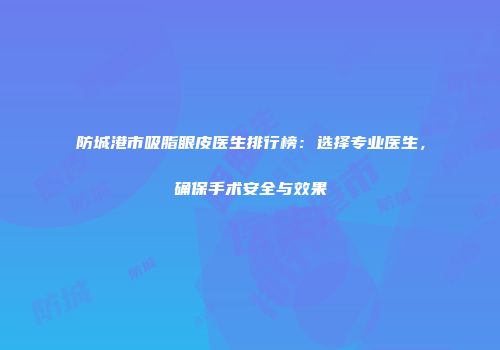 防城港市吸脂眼皮医生排行榜：选择专业医生，确保手术安全与效果