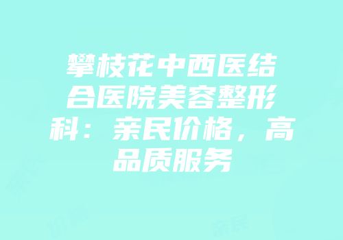 攀枝花中西医结合医院美容整形科：亲民价格，高品质服务