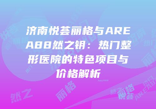 济南悦荟丽格与AREA88然之钥：热门整形医院的特色项目与价格解析